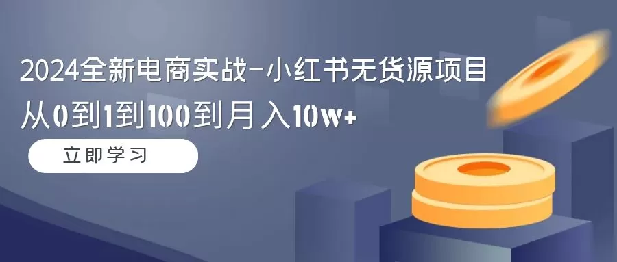 2024全新电商实战-小红书无货源项目：从0到1到100到月入10w+ - 淘客掘金网-淘客掘金网