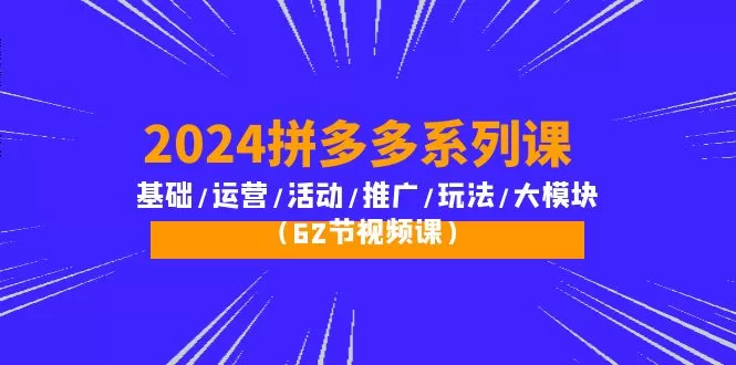 2024拼多多系列课：基础/运营/活动/推广/玩法/大模块（62节视频课） - 淘客掘金网-淘客掘金网