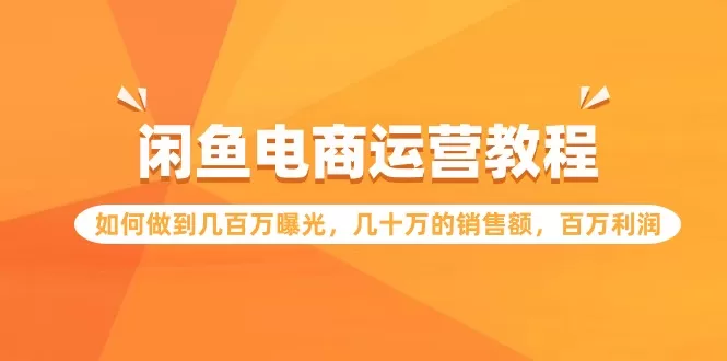 闲鱼电商运营教程：如何做到几百万曝光，几十万的销售额，百万利润 - 淘客掘金网-淘客掘金网