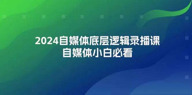 2024自媒体底层逻辑录播课，自媒体小白必看 - 淘客掘金网-淘客掘金网