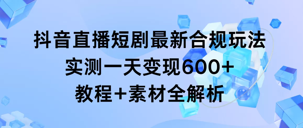 抖音直播短剧最新合规玩法，实测一天变现600+，教程+素材全解析 - 淘客掘金网-淘客掘金网