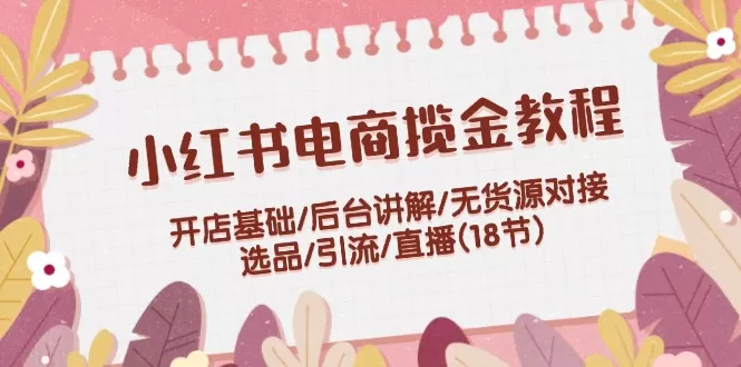 小红书电商揽金教程：开店基础/后台讲解/无货源对接/选品/引流/直播(18节) - 淘客掘金网-淘客掘金网