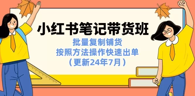 小红书笔记-带货班：批量复制铺货，按照方法操作快速出单（更新24年7月） - 淘客掘金网-淘客掘金网