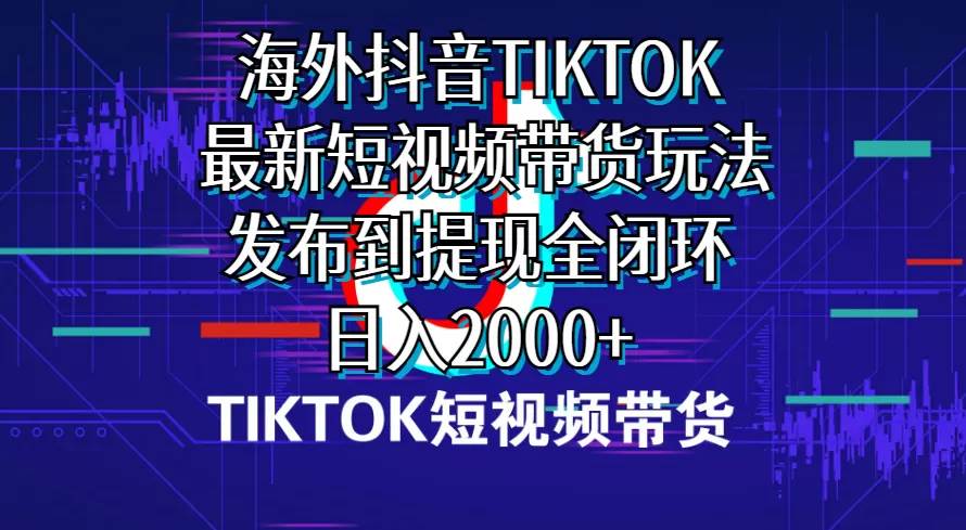 海外短视频带货，最新短视频带货玩法发布到提现全闭环，日入2000+ - 淘客掘金网-淘客掘金网