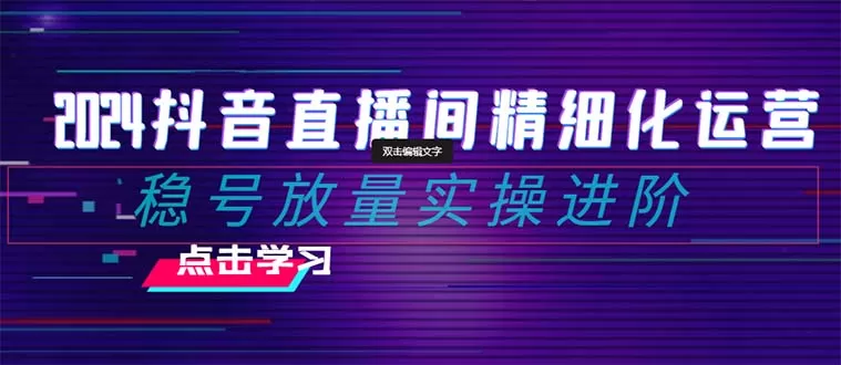 2024抖音直播间精细化运营：稳号放量实操进阶 选品/排品/起号/小店随心… - 淘客掘金网-淘客掘金网