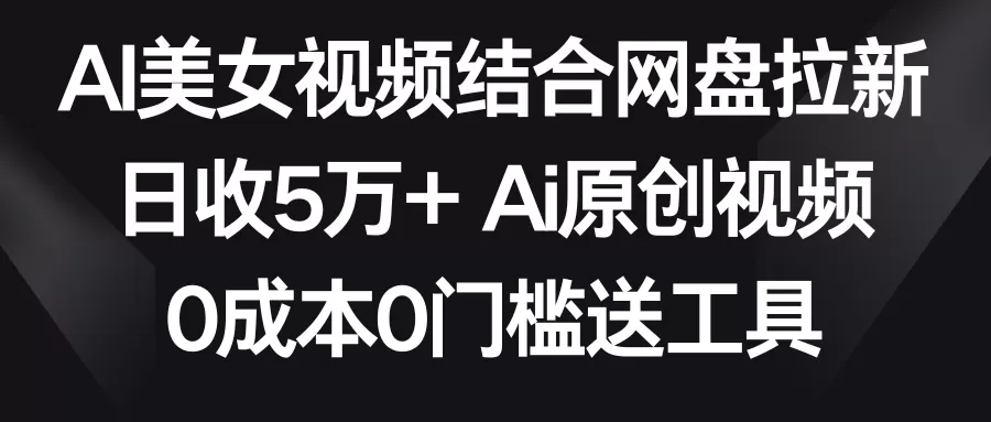 AI美女视频结合网盘拉新，日收5万+两分钟一条Ai原创视频，0成本0门槛送工具 - 淘客掘金网-淘客掘金网