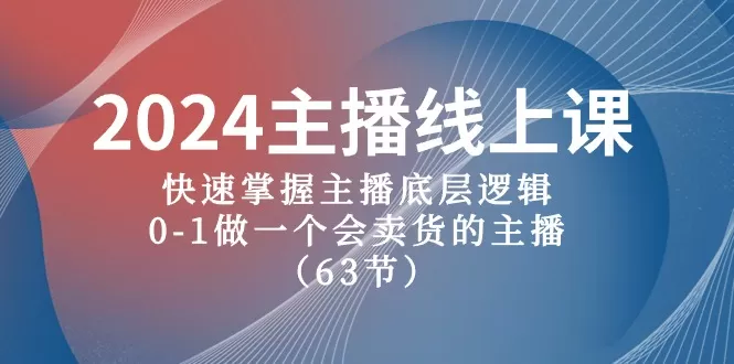 2024主播线上课，快速掌握主播底层逻辑，0-1做一个会卖货的主播（63节课） - 淘客掘金网-淘客掘金网