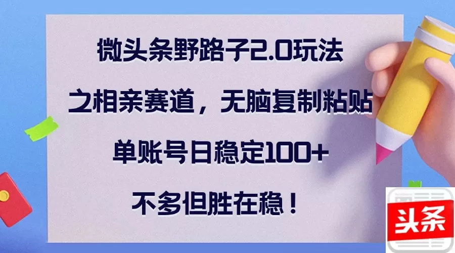 微头条野路子2.0玩法之相亲赛道，无脑复制粘贴，单账号日稳定100+，不… - 淘客掘金网-淘客掘金网