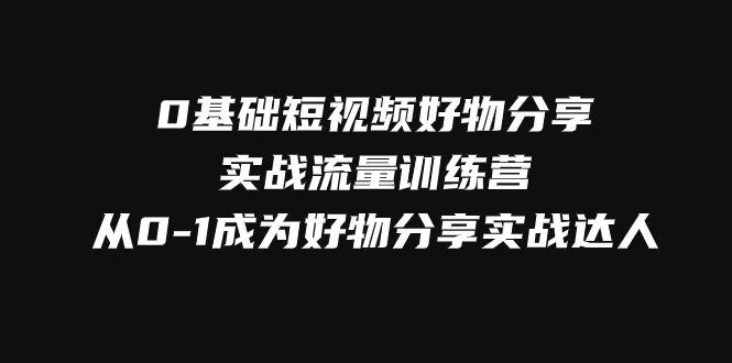 （7792期）0基础短视频好物分享实战流量训练营，从0-1成为好物分享实战达人 - 淘客掘金网-淘客掘金网