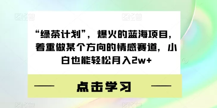 “绿茶计划”，爆火的蓝海项目，着重做某个方向的情感赛道，小白也能轻松月入2w+【揭秘】 - 淘客掘金网-淘客掘金网