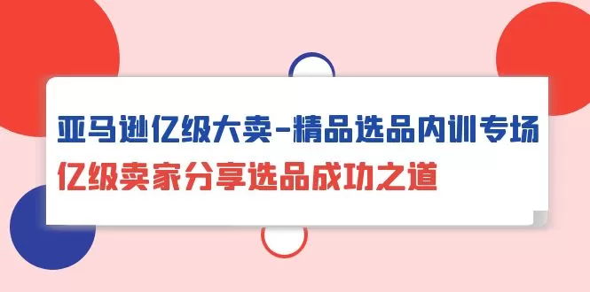 亚马逊亿级大卖-精品选品内训专场，亿级卖家分享选品成功之道 - 淘客掘金网-淘客掘金网