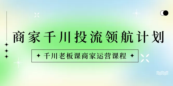 商家-千川投流 领航计划：千川老板课商家运营课程 - 淘客掘金网-淘客掘金网