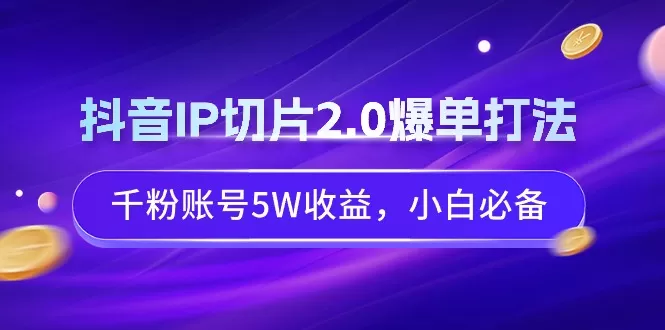 抖音IP切片2.0爆单打法，千粉账号5W收益，小白必备 - 淘客掘金网-淘客掘金网