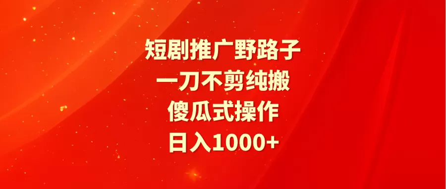 短剧推广野路子，一刀不剪纯搬运，傻瓜式操作，日入1000+ - 淘客掘金网-淘客掘金网