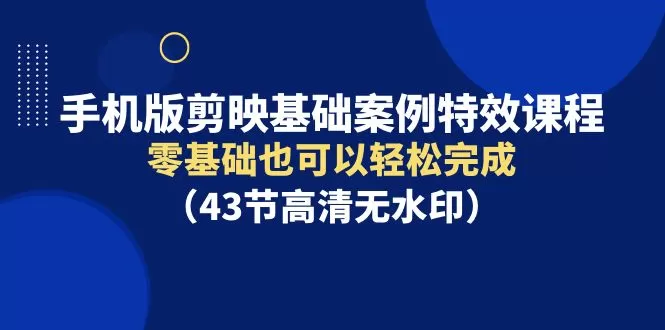 手机版剪映基础案例特效课程，零基础也可以轻松完成（43节高清无水印） - 淘客掘金网-淘客掘金网