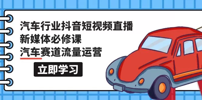 汽车行业 抖音短视频-直播新媒体必修课，汽车赛道流量运营（118节课） - 淘客掘金网-淘客掘金网