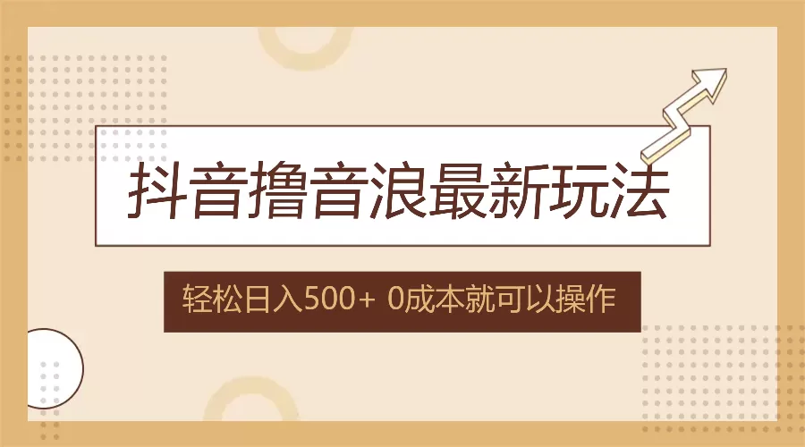 抖音撸音浪最新玩法，不需要露脸，小白轻松上手，0成本就可操作，日入500+ - 淘客掘金网-淘客掘金网