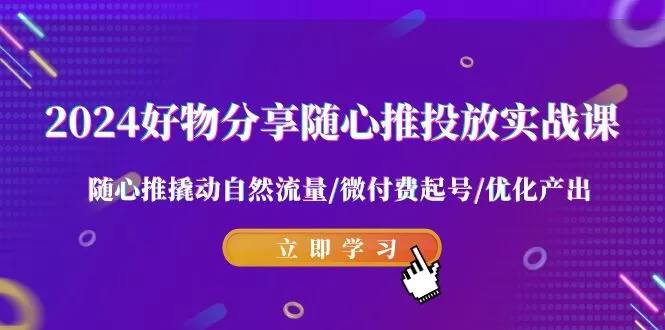 2024好物分享-随心推投放实战课 随心推撬动自然流量/微付费起号/优化产出 - 淘客掘金网-淘客掘金网