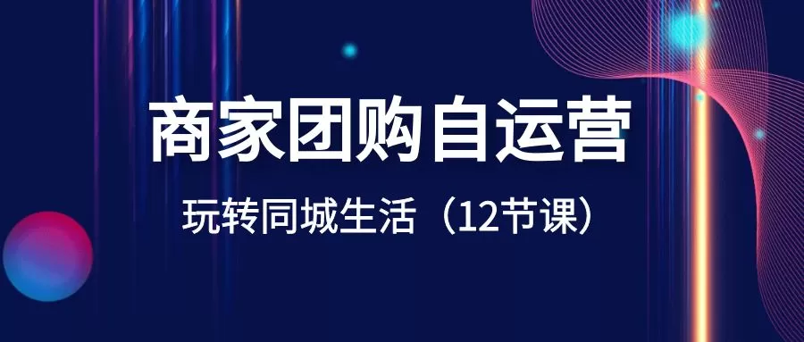 商家团购自运营-玩转同城生活（12节课） - 淘客掘金网-淘客掘金网