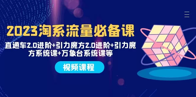 2023淘系流量必备课 直通车2.0进阶+引力魔方2.0进阶+引力魔方系统课+万象台 - 淘客掘金网-淘客掘金网