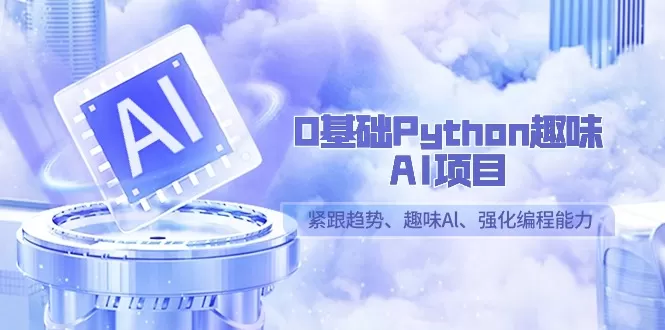 0基础Python趣味-AI项目，紧跟趋势、趣味Al、强化编程能力（13节课） - 淘客掘金网-淘客掘金网