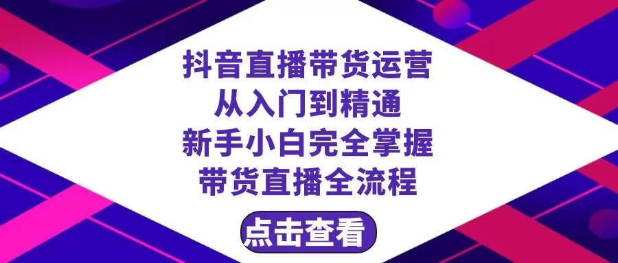 抖音直播带货 运营从入门到精通，新手完全掌握带货直播全流程（23节） - 淘客掘金网-淘客掘金网