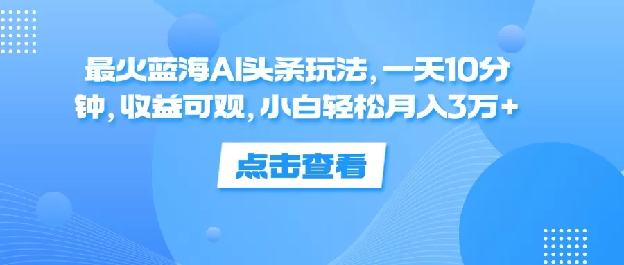 最火蓝海AI头条玩法，一天10分钟，收益可观，小白轻松月入3万+ - 淘客掘金网-淘客掘金网