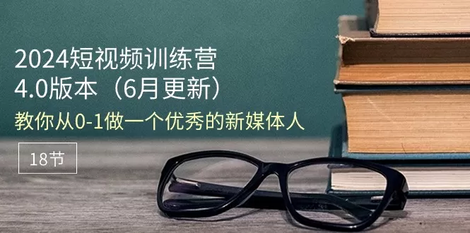 2024短视频训练营-6月4.0版本：教你从0-1做一个优秀的新媒体人（18节） - 淘客掘金网-淘客掘金网