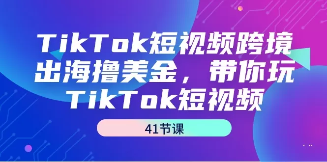 TikTok短视频跨境出海撸美金，带你玩TikTok短视频（41节课） - 淘客掘金网-淘客掘金网