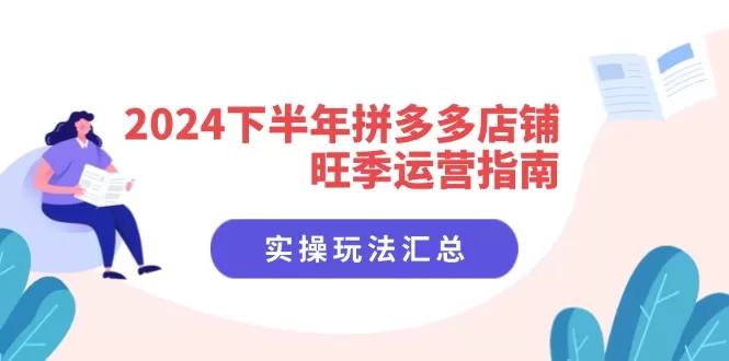 2024下半年拼多多店铺旺季运营指南：实操玩法汇总（8节课） - 淘客掘金网-淘客掘金网