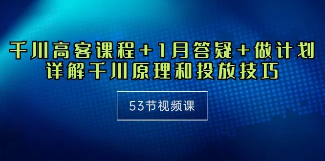 千川 高客课程+1月答疑+做计划，详解千川原理和投放技巧（53节视频课） - 淘客掘金网-淘客掘金网