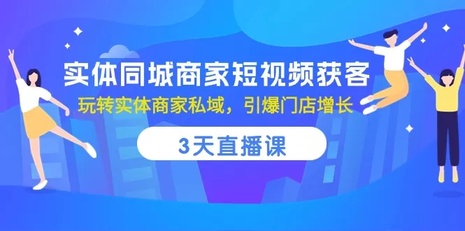 实体同城商家短视频获客，3天直播课，玩转实体商家私域，引爆门店增长 - 淘客掘金网-淘客掘金网