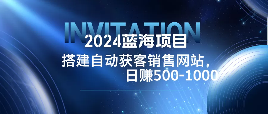 2024蓝海项目，搭建销售网站，自动获客，日赚500-1000 - 淘客掘金网-淘客掘金网