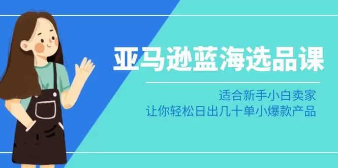 亚马逊-蓝海选品课：适合新手小白卖家，让你轻松日出几十单小爆款产品 - 淘客掘金网-淘客掘金网