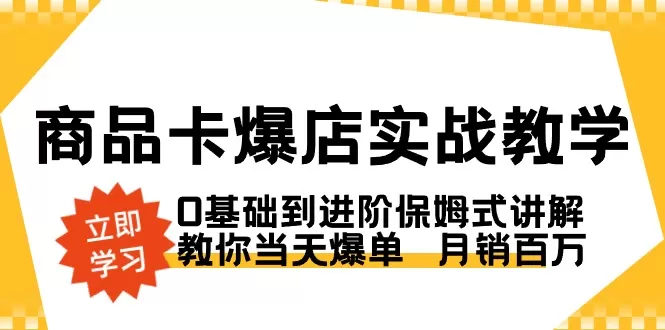 商品卡·爆店实战教学，0基础到进阶保姆式讲解，教你当天爆单 月销百万 - 淘客掘金网-淘客掘金网