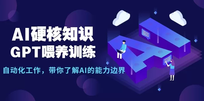 AI硬核知识-GPT喂养训练，自动化工作，带你了解AI的能力边界（10节课） - 淘客掘金网-淘客掘金网