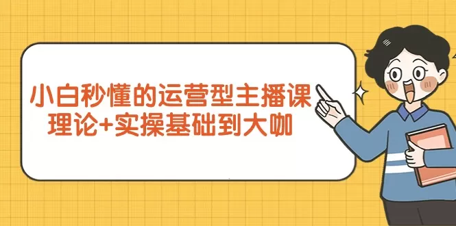 小白秒懂的运营型主播课，理论+实操基础到大咖（7节视频课） - 淘客掘金网-淘客掘金网