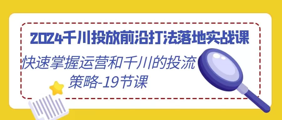 2024千川投放前沿打法落地实战课，快速掌握运营和千川的投流策略-19节课 - 淘客掘金网-淘客掘金网