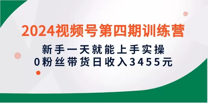 2024视频号第四期训练营，新手一天就能上手实操，0粉丝带货日收入3455元 - 淘客掘金网-淘客掘金网