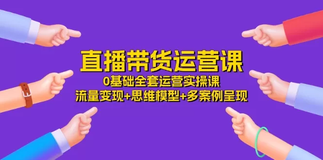 直播带货运营课，0基础全套运营实操课 流量变现+思维模型+多案例呈现-34节 - 淘客掘金网-淘客掘金网