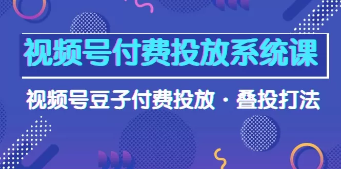 视频号付费投放系统果，视频号豆子付费投放·叠投打法（高清视频课） - 淘客掘金网-淘客掘金网