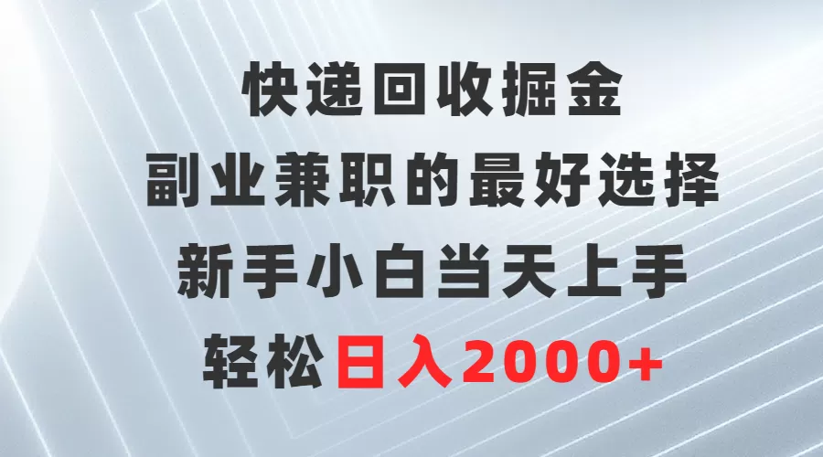 快递回收掘金，副业兼职的最好选择，新手小白当天上手，轻松日入2000+ - 淘客掘金网-淘客掘金网