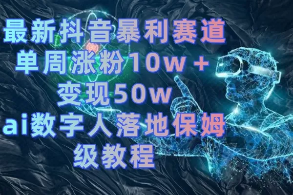 最新抖音暴利赛道，单周涨粉10w＋变现50w的ai数字人落地保姆级教程 - 淘客掘金网-淘客掘金网