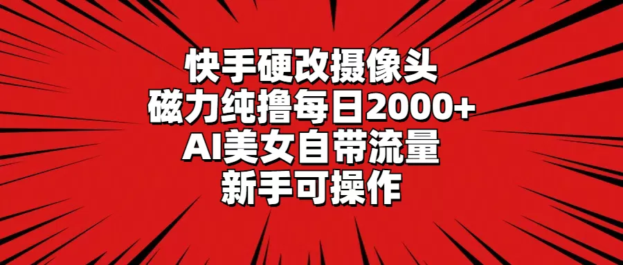 快手硬改摄像头，磁力纯撸每日2000+，AI美女自带流量，新手可操作 - 淘客掘金网-淘客掘金网