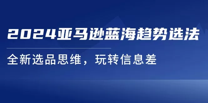 2024亚马逊蓝海趋势选法，全新选品思维，玩转信息差 - 淘客掘金网-淘客掘金网