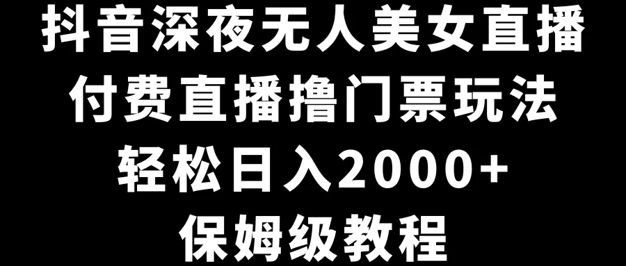 抖音深夜无人美女直播，付费直播撸门票玩法，轻松日入2000+，保姆级教程 - 淘客掘金网-淘客掘金网