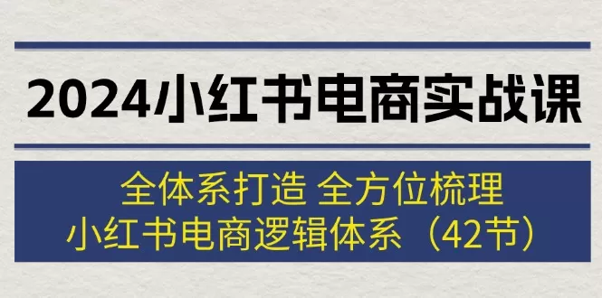 2024小红书电商实战课：全体系打造 全方位梳理 小红书电商逻辑体系 (42节) - 淘客掘金网-淘客掘金网