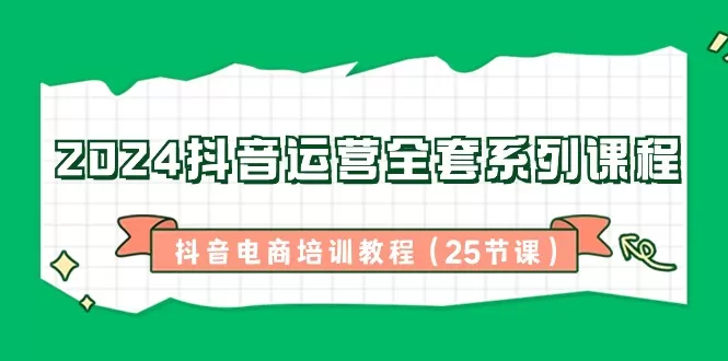 2024抖音运营全套系列课程-抖音电商培训教程（25节课） - 淘客掘金网-淘客掘金网