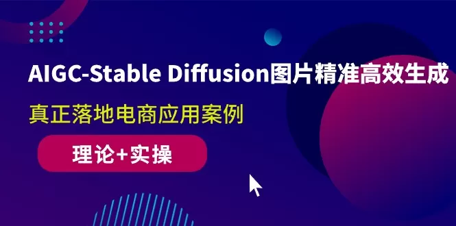 AIGC-Stable Diffusion图片精准高效生成 真正落地电商应用案例(理论+实操) - 淘客掘金网-淘客掘金网