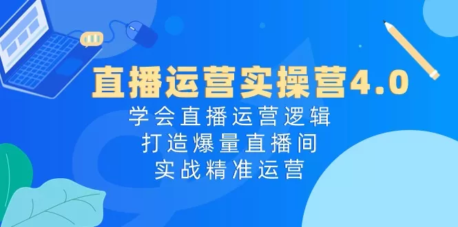 直播运营实操营4.0：学会直播运营逻辑，打造爆量直播间，实战精准运营 - 淘客掘金网-淘客掘金网